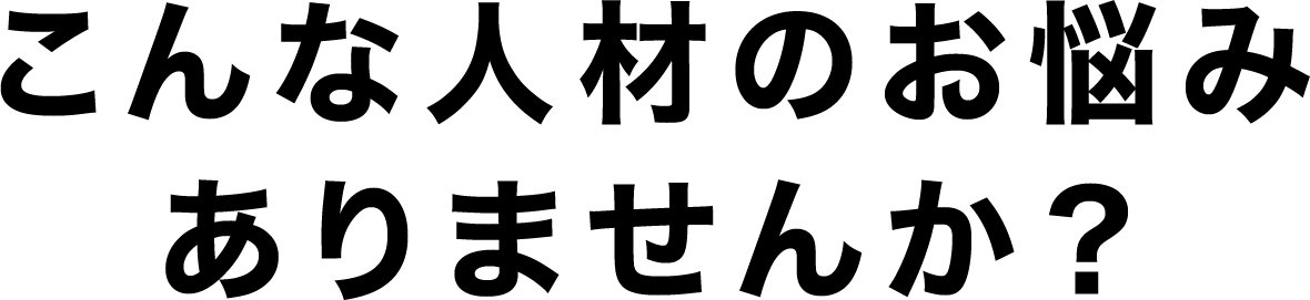 こんな人材のお悩みありませんか？